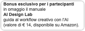Bonus esclusivo per i partecipanti in omaggio il manuale AI Design Lab guida al workflow creativo con l'AI (valore di € 14, disponibile su Amazon).